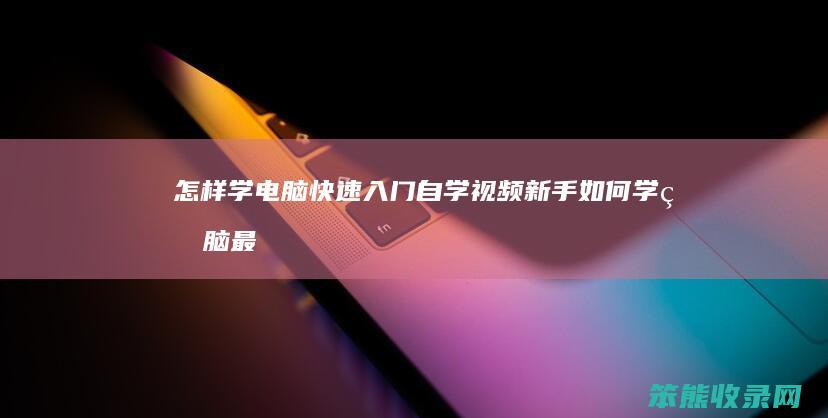怎样学电脑快速入门自学视频（新手如何学电脑最好的教学视频）