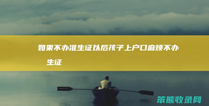 如果不办准生证以后孩子上户口麻烦（不办准生证生孩子）