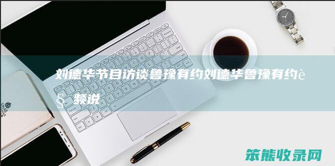 刘德华节目访谈鲁豫有约（刘德华鲁豫有约视频说出你的故事）