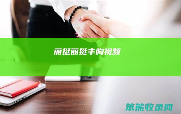 丽挺（丽挺丰胸视频）