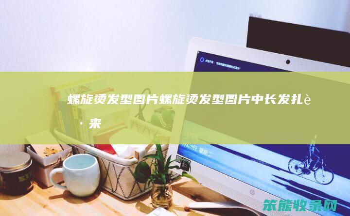 螺旋烫发型图片（螺旋烫发型图片中长发扎起来）