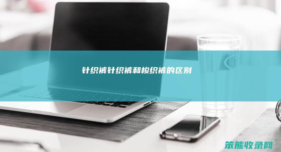 针织裤（针织裤和梭织裤的区别）
