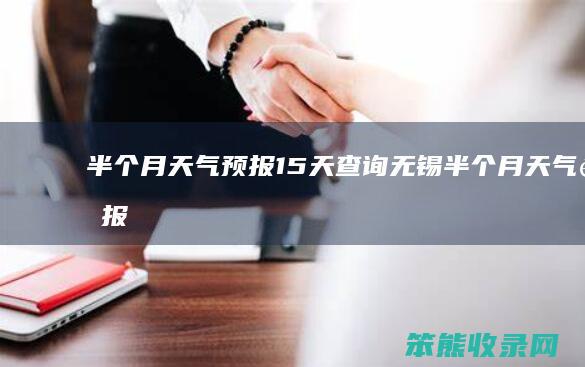 半个月天气预报15天查询（无锡半个月天气预报15天查询）