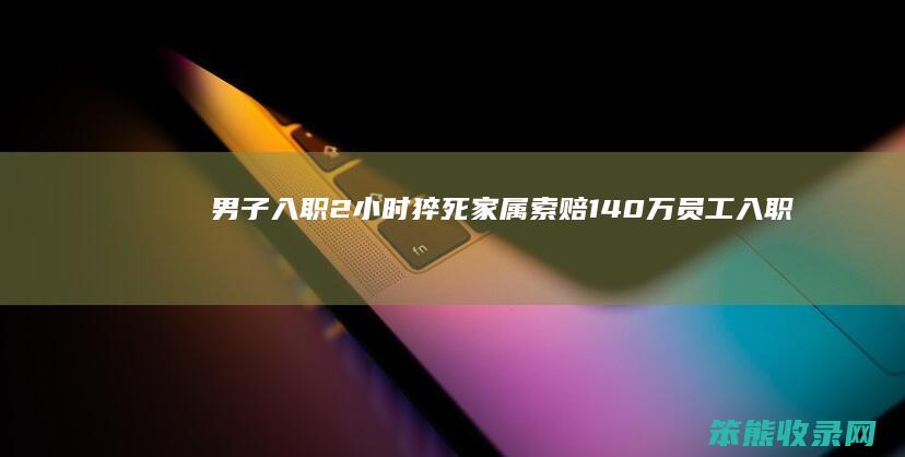 男子入职2小时猝死家属索赔140万（员工入职2小时猝死）