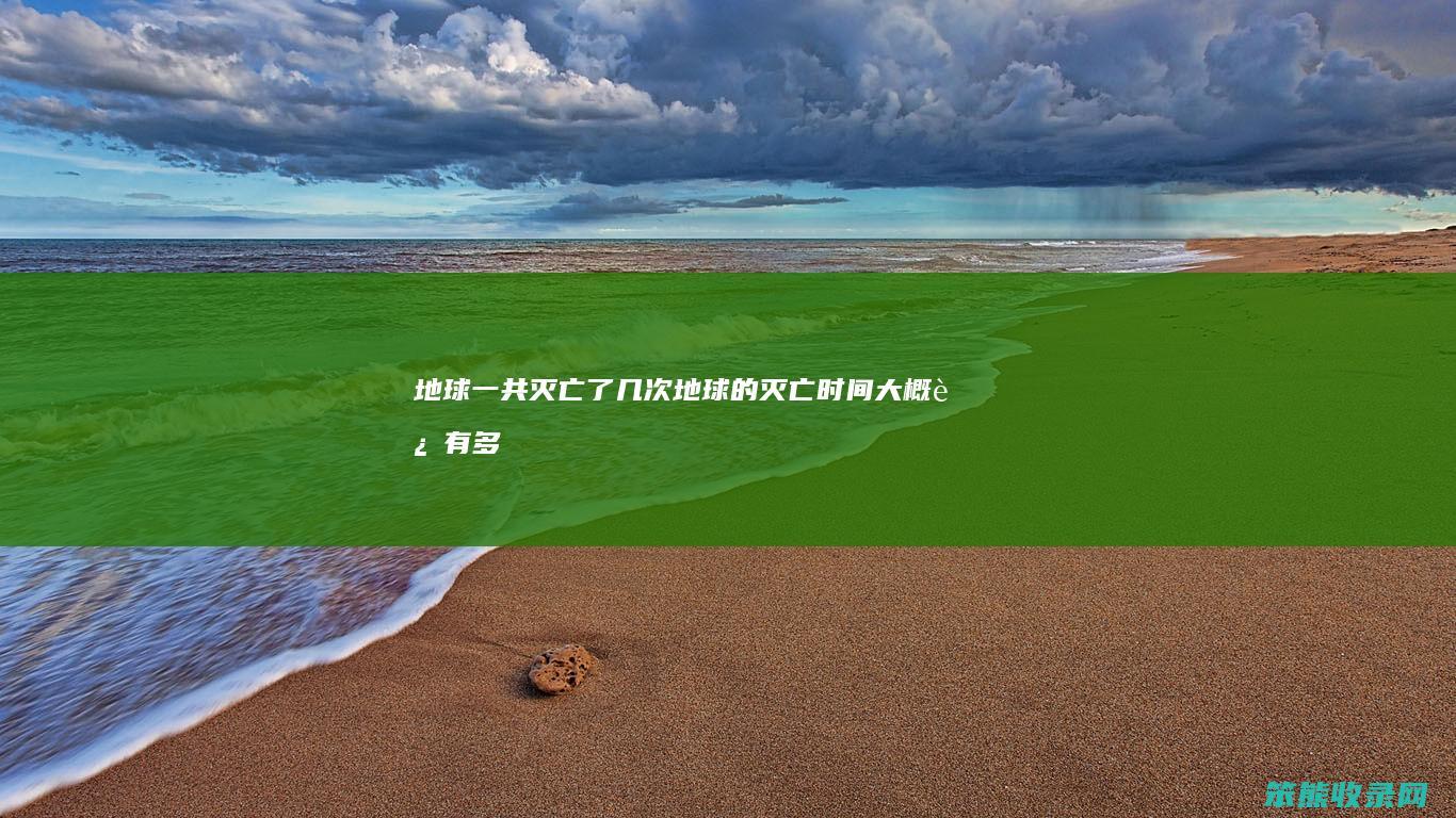 地球一共灭亡了几次地球的灭亡大概还有多
