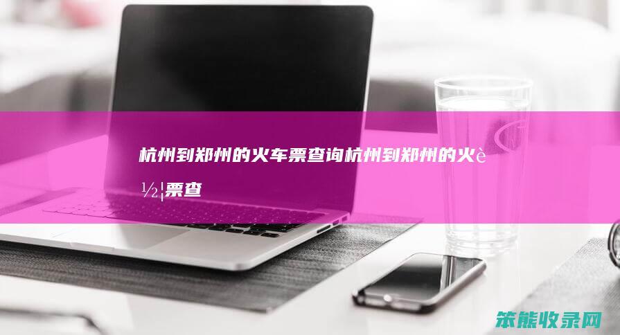 杭州到郑州的火车票查询（杭州到郑州的火车票查询表）