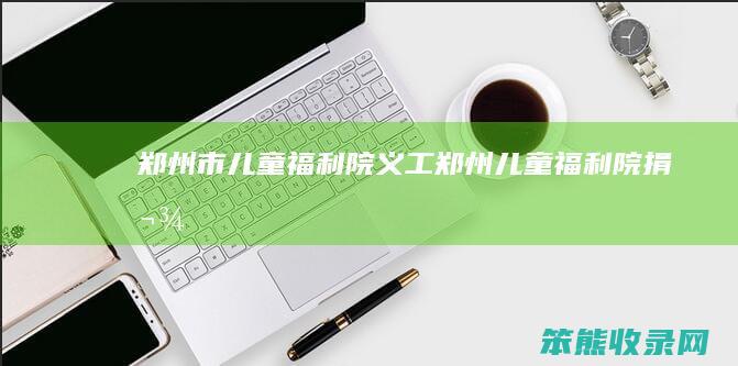 郑州市儿童福利院义工（郑州儿童福利院捐款）