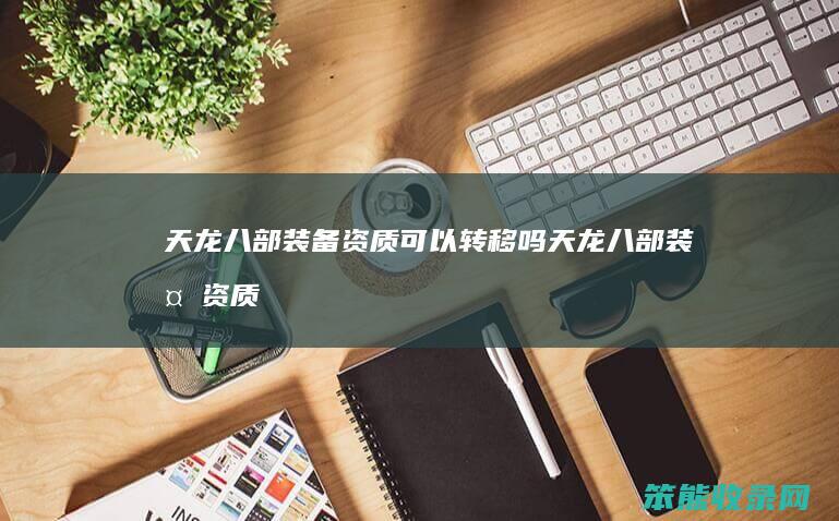 天龙八部装备资质可以转移吗（天龙八部装备资质有什么用）