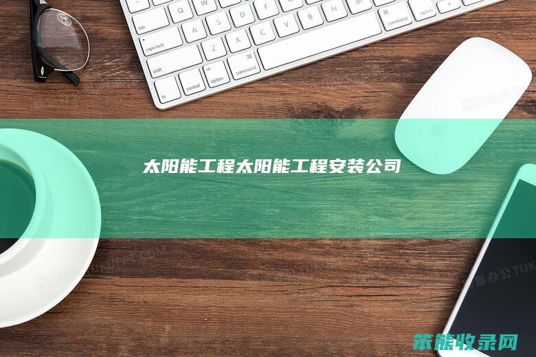 太阳能工程（太阳能工程安装公司）