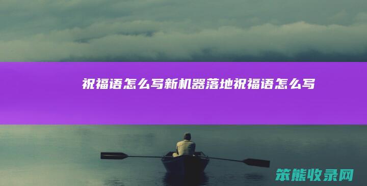 祝福语怎么写（新机器落地祝福语怎么写）