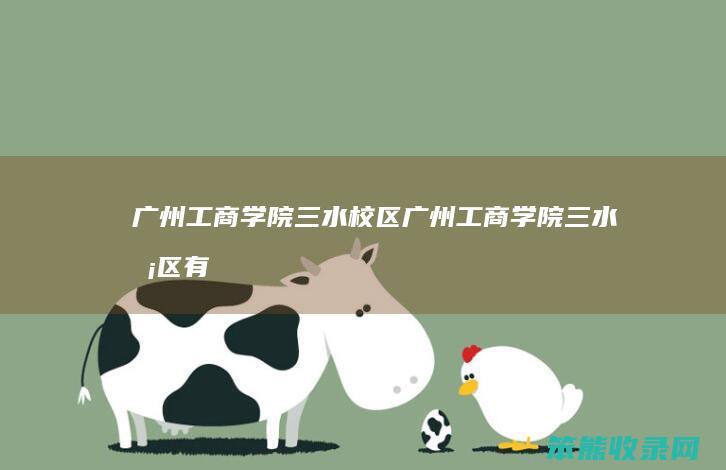 广州工商学院三水校区（广州工商学院三水校区有多少人）