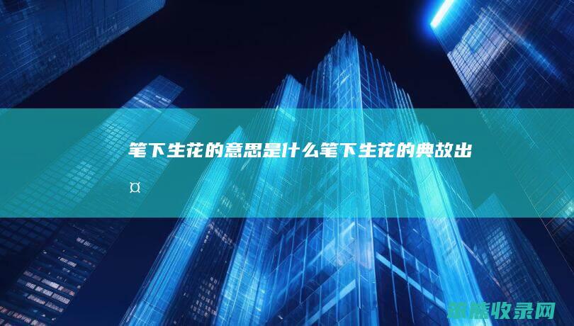 笔下生花的意思是什么（笔下生花的典故出处）