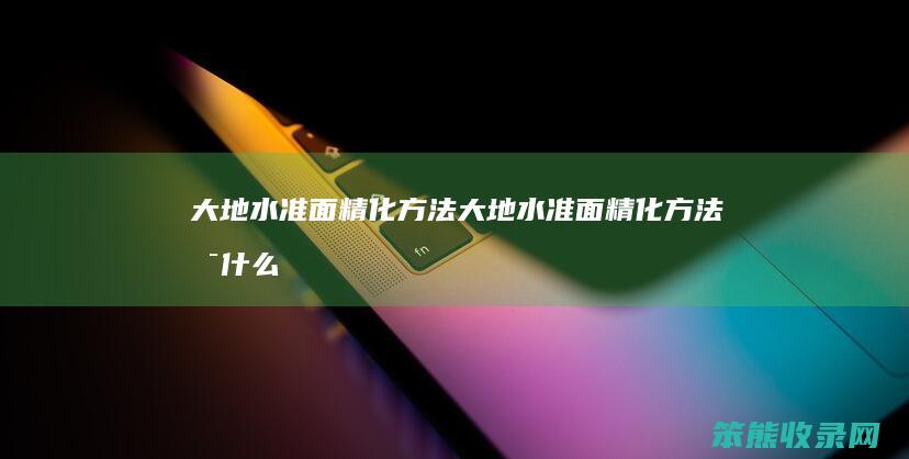 大地水准面精化方法（大地水准面精化方法是什么）