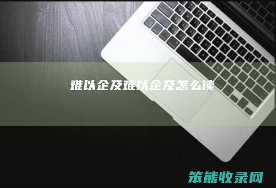 难以企及（难以企及怎么读）