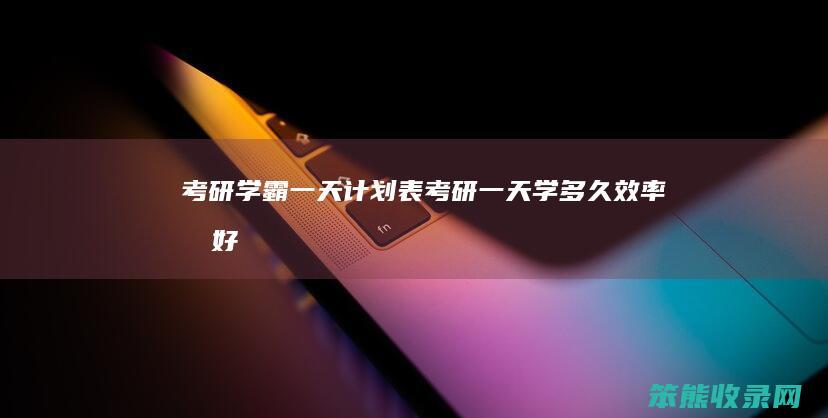 考研学霸一天计划表（考研一天学多久效率最好）