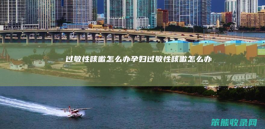 过敏性咳嗽怎么办（孕妇过敏性咳嗽怎么办）