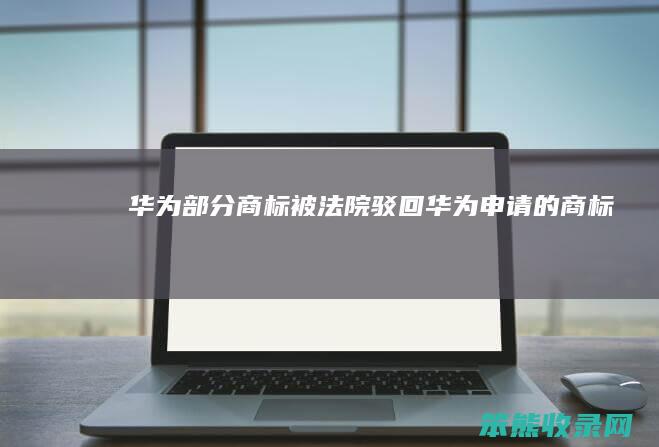 华为部分商标被法院驳回（华为申请的商标）