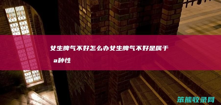女生脾气不好怎么办（女生脾气不好是属于哪种性格）