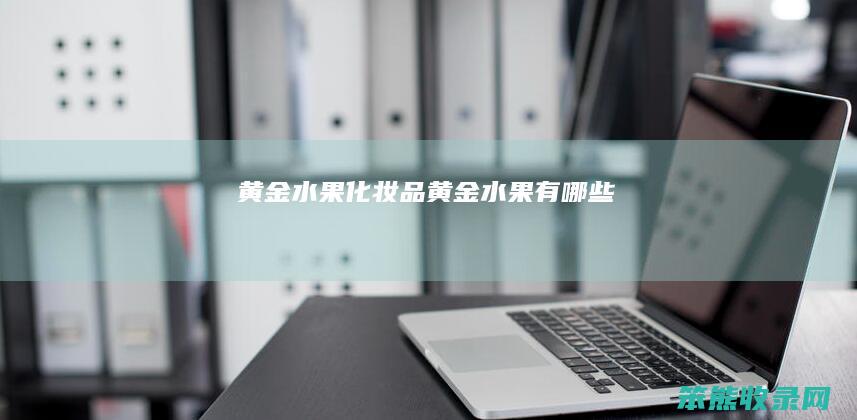 黄金水果化妆品（黄金水果有哪些）