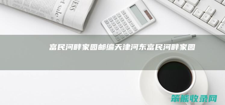 富民河畔家园邮编（天津河东富民河畔家园）