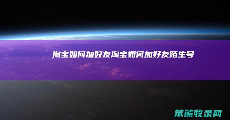 淘宝如何加好友（淘宝如何加好友陌生号）
