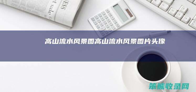 高山流水风景图（高山流水风景图片头像）