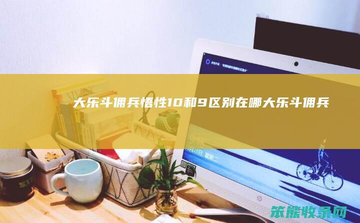 大乐斗佣兵悟性10和9区别在哪（大乐斗佣兵悟性有什么用）