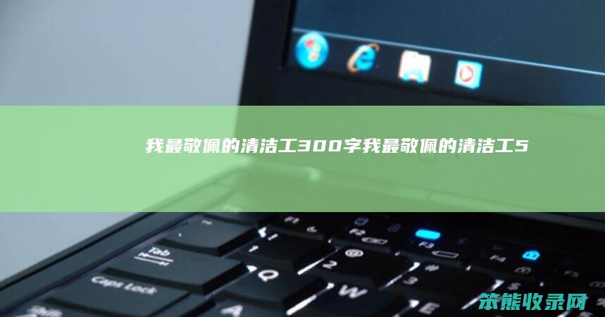 我最敬佩的清洁工300字（我最敬佩的清洁工500字）