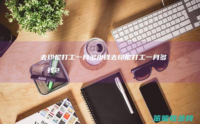 去印尼打工一月多少钱（去印尼打工一月多少钱2020）