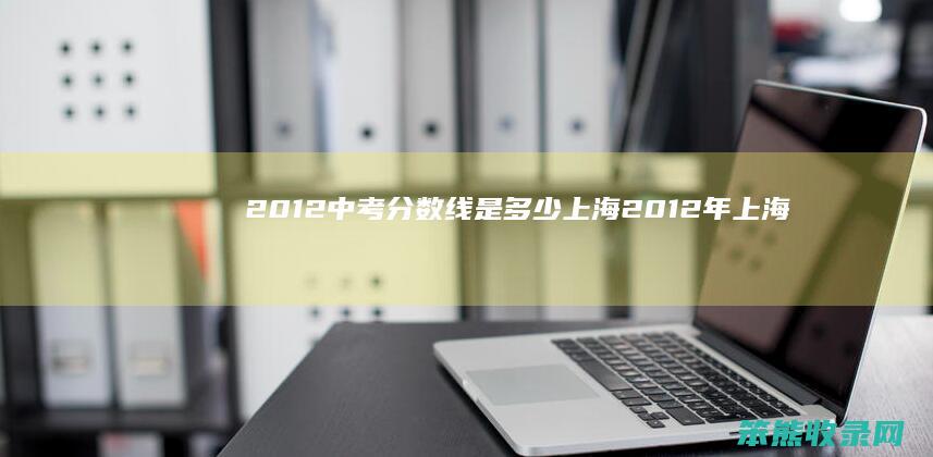 2012中考分数线是多少上海（2012年上海中考成绩查询）