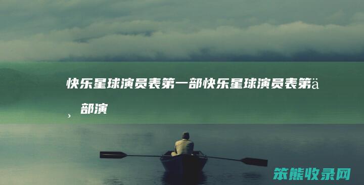 快乐星球演员表第一部（快乐星球演员表第一部演员表）