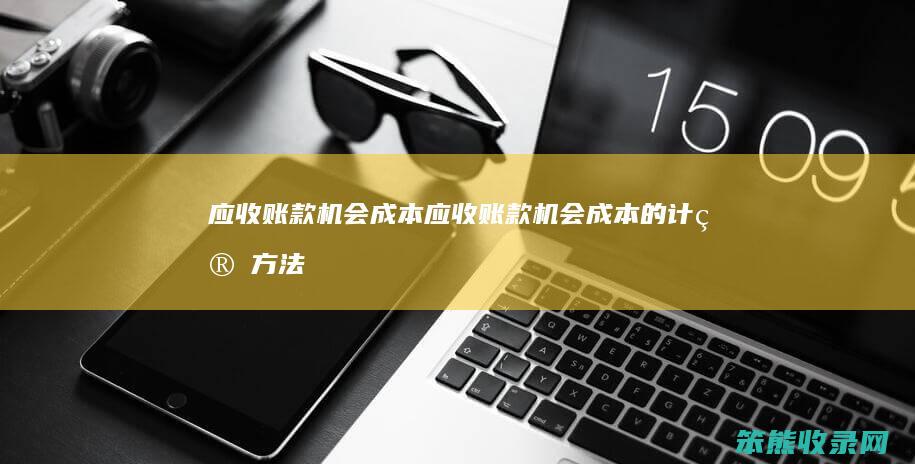 应收账款机会成本（应收账款机会成本的计算方法）