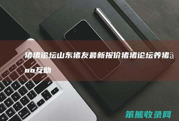 猪猪论坛山东猪友最新报价（猪猪论坛养猪人互助家园）