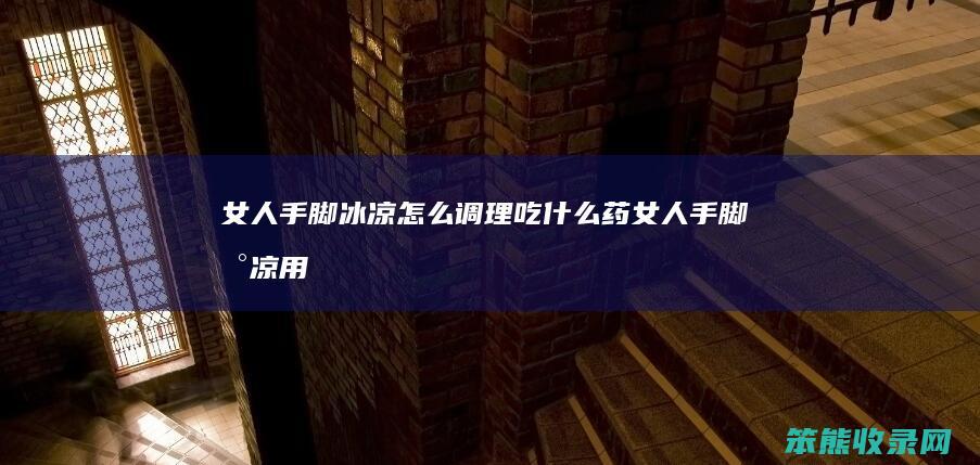 手脚冰凉调理吃什么药手脚冰凉用