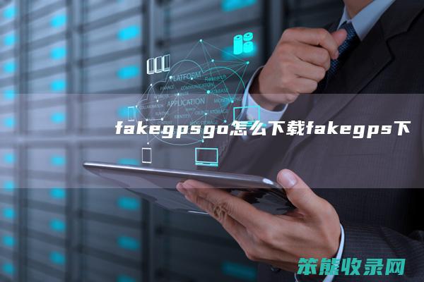 fakegpsgo怎么下载（fakegps下载）