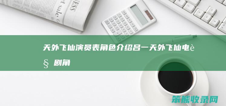 天外飞仙演员表角色介绍吕一（天外飞仙电视剧角色介绍）