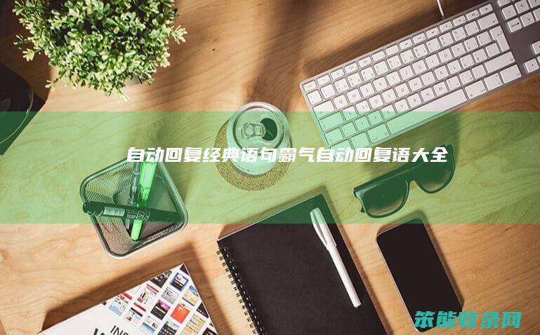 自动回复经典语句霸气（自动回复语大全）