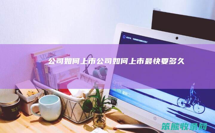 公司如何上市（公司如何上市最快要多久）