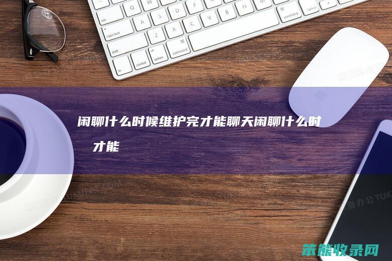 闲聊什么时候维护完才能聊天（闲聊什么时候才能恢复提现）