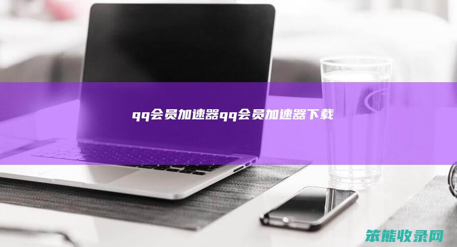 qq会员加速器（qq会员加速器下载）