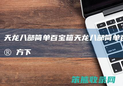 天龙八部简单百宝箱（天龙八部简单百宝箱官方下载）