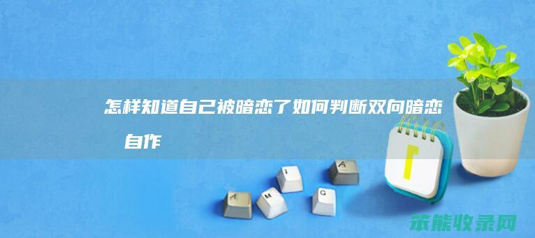 怎样知道自己被暗恋了（如何判断双向暗恋和自作多情）