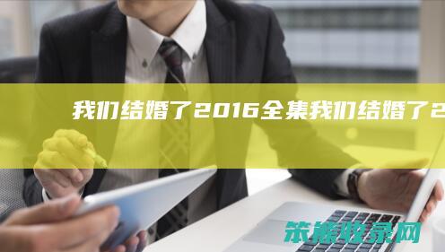我们结婚了2016全集（我们结婚了2016全集免费播放）