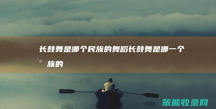 长鼓舞是哪个民族的舞蹈（长鼓舞是哪一个民族的）