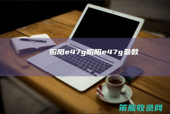 昭阳e47g（昭阳e47g参数）