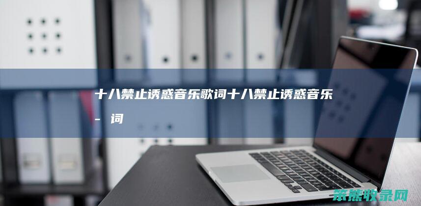 十八禁止诱惑音乐歌词（十八禁止诱惑音乐歌词）