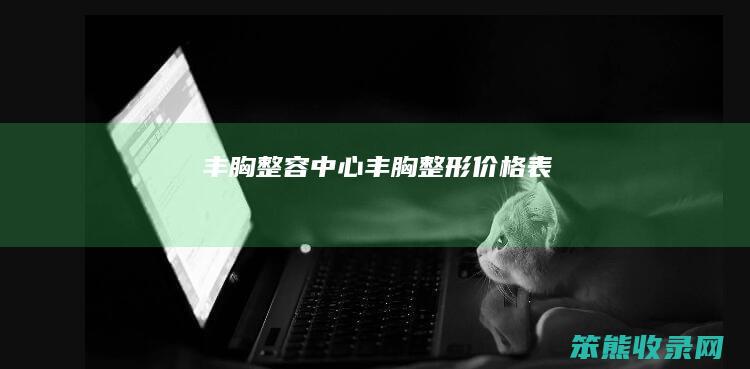 丰胸整容中心（丰胸整形价格表）