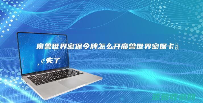 魔兽世界密保令牌怎么开（魔兽世界密保卡丢失了怎么办）