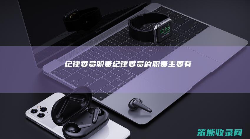 纪律委员职责（纪律委员的职责主要有）