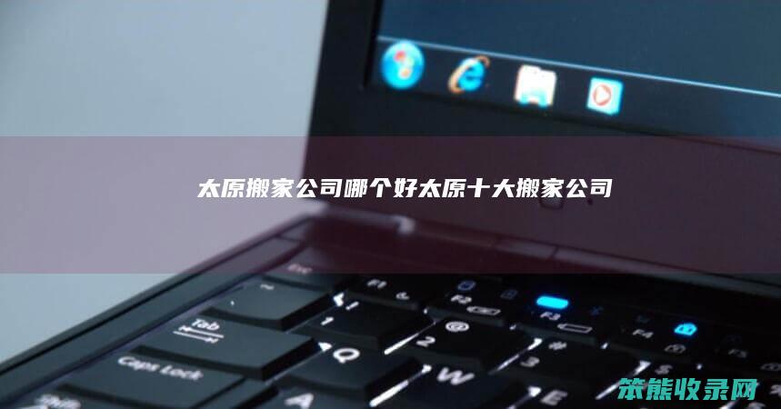 太原搬家公司哪个好（太原十大搬家公司）